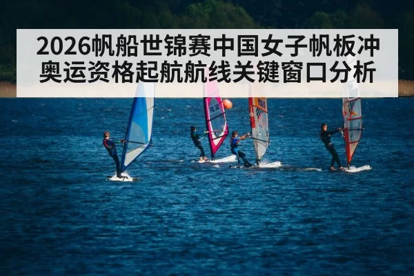 2026帆船世锦赛中国女子帆板冲奥运资格起航航线关键窗口分析