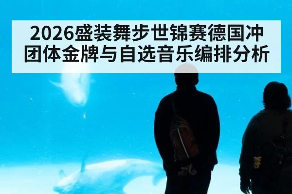 2026盛装舞步世锦赛德国冲团体金牌与自选音乐编排分析