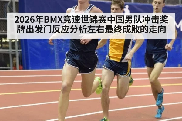 2026年BMX竞速世锦赛中国男队冲击奖牌出发门反应分析左右最终成败的走向