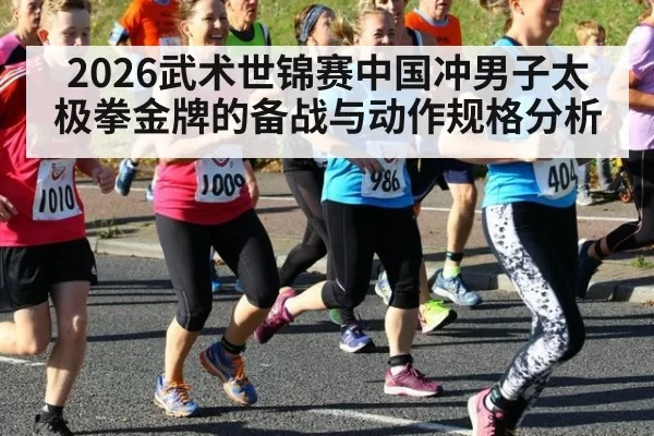 2026武术世锦赛中国冲男子太极拳金牌的备战与动作规格分析